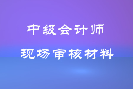 中級會計師考試現(xiàn)場審核材料有哪些？