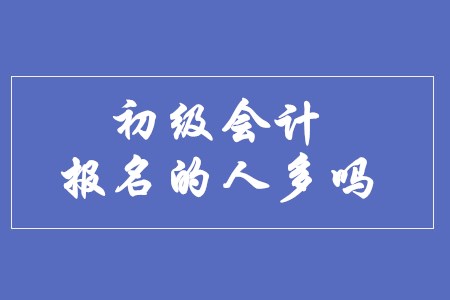 初級會計(jì)師報(bào)名的人多嗎？