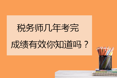 稅務(wù)師幾年考完成績(jī)有效你知道嗎？