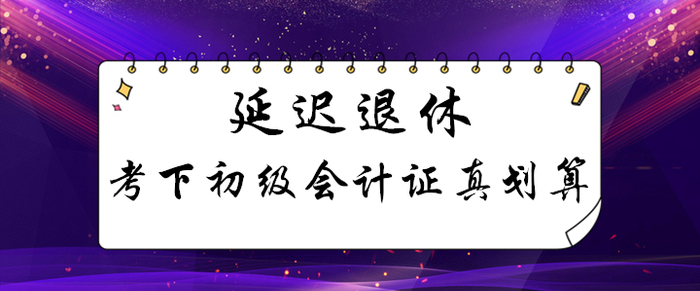 延遲退休！考下初級(jí)會(huì)計(jì)證能用幾十年，這筆賬怎么算都劃算！