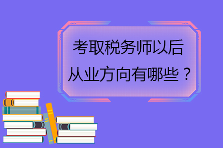 考取稅務(wù)師以后從業(yè)方向有哪些？