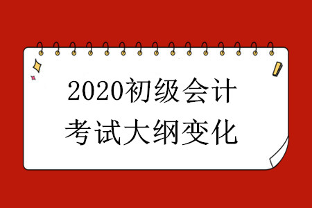 2020初級會計(jì)考試大綱有哪些變化？