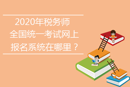 2020年稅務(wù)師全國統(tǒng)一考試網(wǎng)上報名系統(tǒng)在哪里？