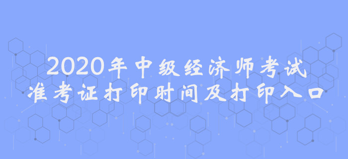 2020年中級經(jīng)濟(jì)師考試準(zhǔn)考證打印時(shí)間及入口