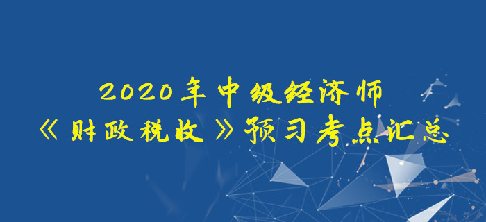 2020年中級經濟師《財政稅收》預習考點匯總