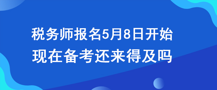 稅務師報名5月8日開始，現(xiàn)在備考還來得及嗎？