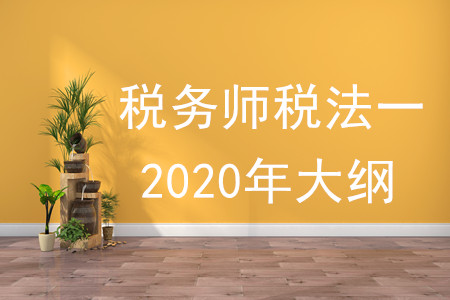 稅務(wù)師稅法一2020年大綱的內(nèi)容有什么？