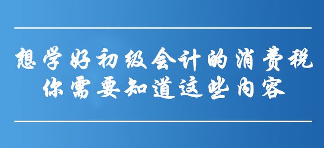 想學(xué)好初級(jí)會(huì)計(jì)的消費(fèi)稅，你需要知道這些內(nèi)容！