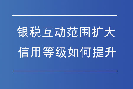 “銀稅互動”范圍擴大，納稅信用等級如何提升？