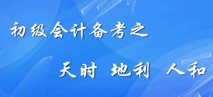 初級(jí)會(huì)計(jì)備考的天時(shí)、地利、人和，你占幾樣？