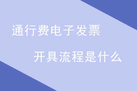 通行費電子發(fā)票開具流程是什么？