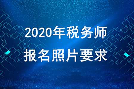 2020年稅務(wù)師報名照片要求！快速獲??！
