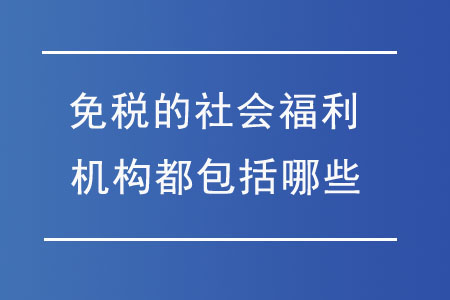 免稅的社會(huì)福利機(jī)構(gòu)都包括哪些？
