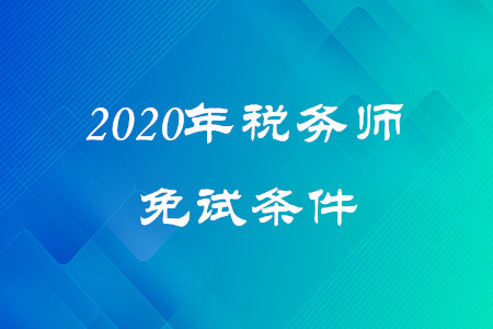 2020年稅務(wù)師免試條件是什么？考生速看！