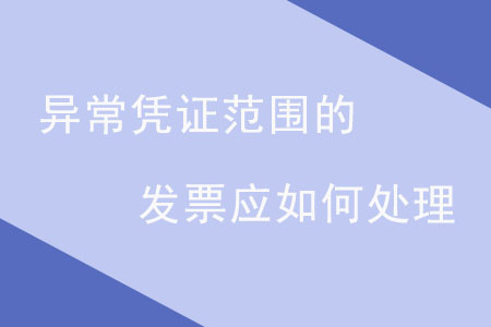 異常憑證范圍的發(fā)票應(yīng)如何處理？