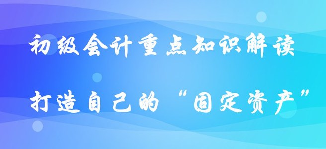 初級(jí)會(huì)計(jì)重點(diǎn)知識(shí)解讀-打造自己的“固定資產(chǎn)”?。ㄉ掀? suffix=