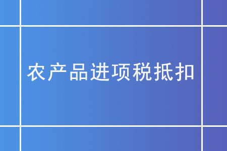 農(nóng)產(chǎn)品進(jìn)項(xiàng)稅抵扣，你需要了解這些