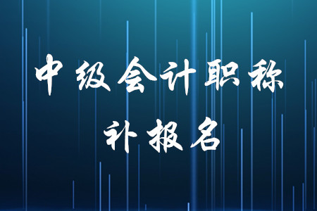 中級(jí)會(huì)計(jì)考試有補(bǔ)報(bào)名嗎？時(shí)間是什么時(shí)候？