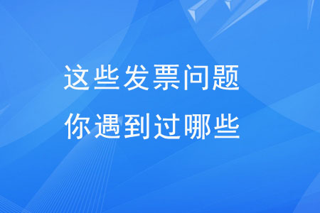 這些發(fā)票問(wèn)題，你遇到過(guò)哪些？