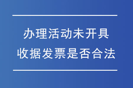 辦理活動(dòng)未開(kāi)具收據(jù)發(fā)票是否合法？