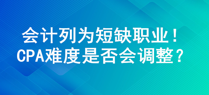 會計列為100個短缺職業(yè)，注冊會計師考試難度或?qū)⑦M行調(diào)整！