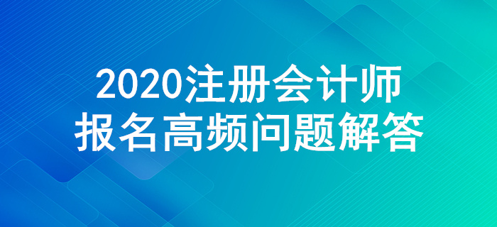 不懂就來！2020年注冊會計師報名高頻問題解答