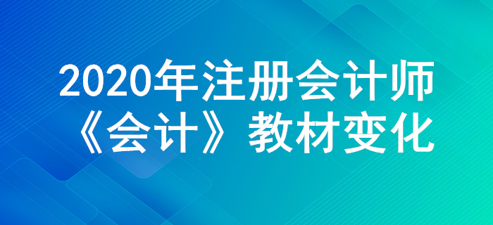 搶先學(xué)習(xí)！2020年注冊(cè)會(huì)計(jì)師《會(huì)計(jì)》教材主要變化公布！
