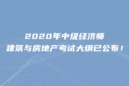 2020年中級(jí)經(jīng)濟(jì)師建筑與房地產(chǎn)考試大綱已公布！
