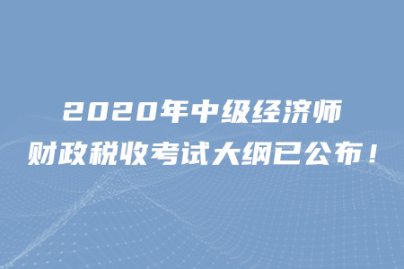 2020年中級(jí)經(jīng)濟(jì)師財(cái)政稅收考試大綱已公布！