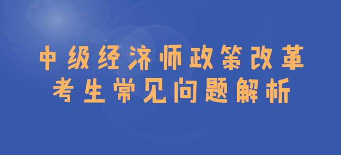 中級經(jīng)濟(jì)師政策改革，考生常見問題解析