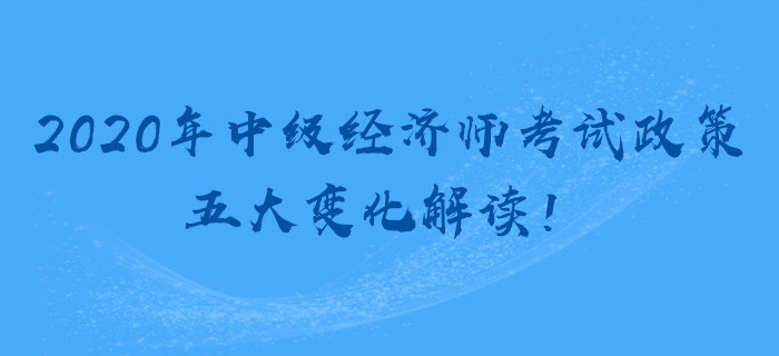 2020年中級經濟師考試政策，五大變化解讀！