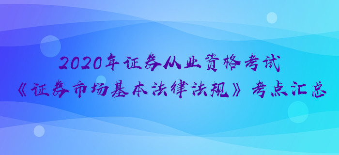 2020年證券《證券市場基本法律法規(guī)》考點(diǎn)匯總