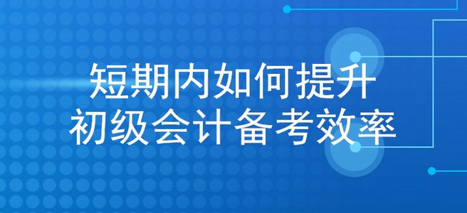考生福利：想在短期內(nèi)提升初級會計備考效率？看這里就對了！