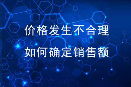 價(jià)格發(fā)生不合理，稅務(wù)機(jī)關(guān)如何確定銷售額？