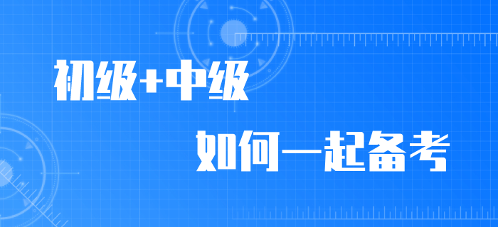 2020年初級會計職稱考試推遲，初級/中級如何同時備考？