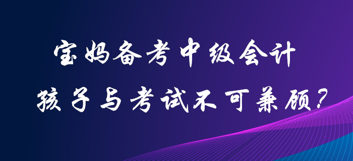 寶媽備考中級會計職稱，孩子和考試二者不可兼顧？