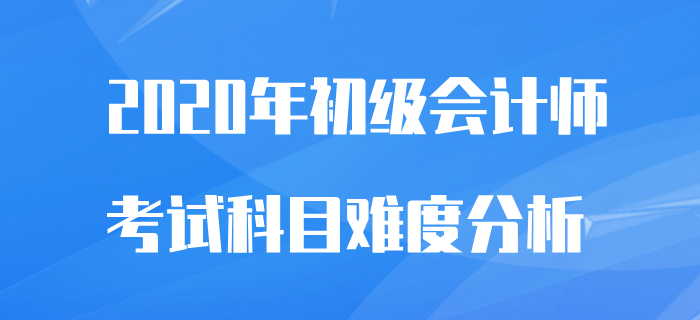 初級會計師考試科目難易程度分析，2020備考不再怕！