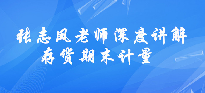 請(qǐng)查收！張志鳳老師深度講解，中級(jí)會(huì)計(jì)存貨期末計(jì)量學(xué)習(xí)方法！