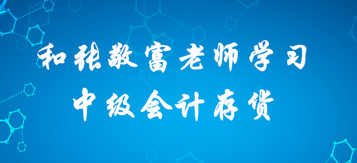深宅備考中級(jí)會(huì)計(jì)，想要收獲滿滿？快和張敬富老師一起學(xué)習(xí)存貨！