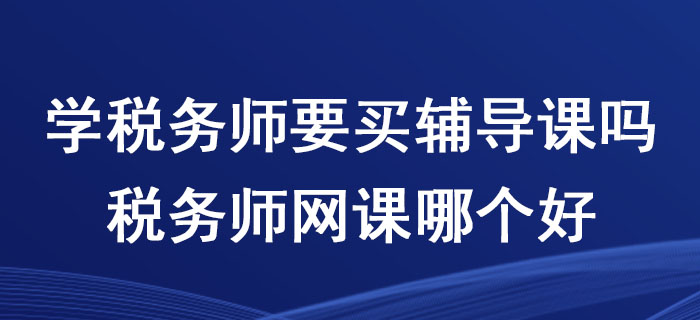 學(xué)稅務(wù)師要買輔導(dǎo)課嗎？稅務(wù)師網(wǎng)課哪個(gè)好？
