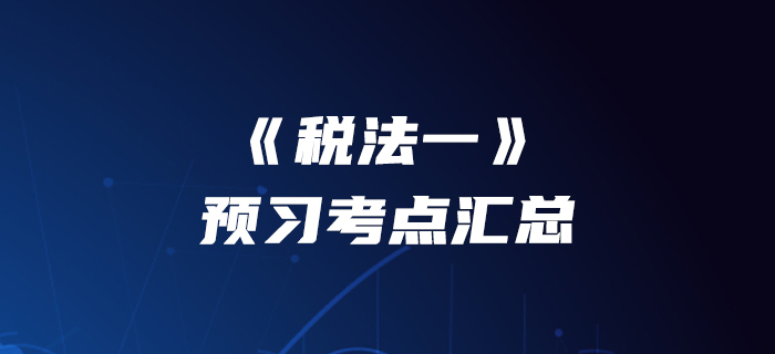 提前準(zhǔn)備！2020年稅務(wù)師《稅法一》預(yù)習(xí)考點(diǎn)匯總