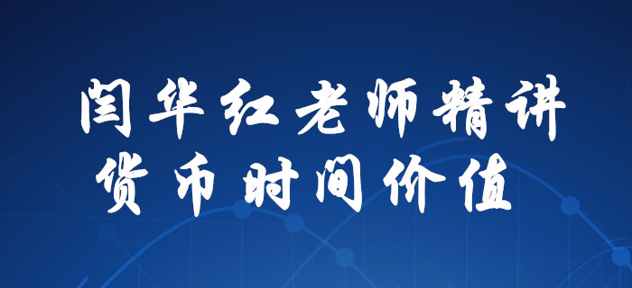 解惑！閆華紅老師為你精講，中級(jí)會(huì)計(jì)財(cái)務(wù)管理貨幣時(shí)間價(jià)值！