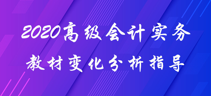 2020年《高級會計實務(wù)》教材變化分析！趙章文老師帶你揭秘要點(diǎn)！