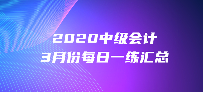 2020年中級(jí)會(huì)計(jì)職稱3月份每日一練匯總