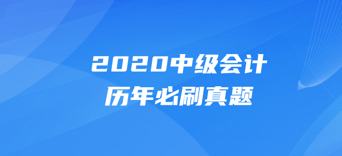 2020年中級(jí)會(huì)計(jì)考試題目有哪些？必做真題速速刷練起來！