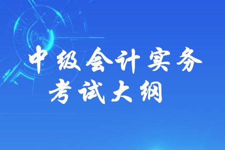2020年中級會計(jì)師《中級會計(jì)實(shí)務(wù)》考試大綱