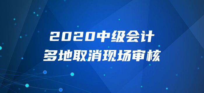 2020年中級會計報名多地取消現(xiàn)場審核？以下信息不容錯過！