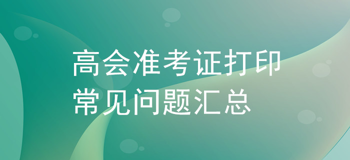 高級(jí)會(huì)計(jì)師準(zhǔn)考證打印常見問題匯總！