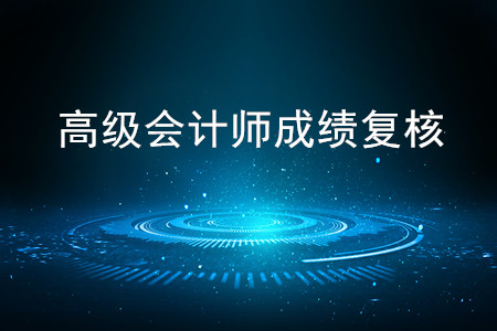 2019年高級(jí)會(huì)計(jì)師考試成績(jī)復(fù)核相關(guān)通知