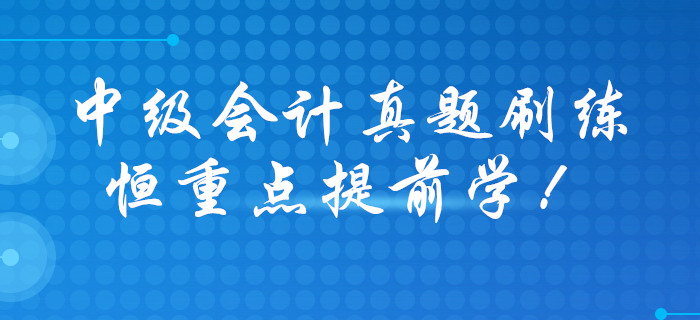 打響2020年中級(jí)會(huì)計(jì)職稱預(yù)習(xí)戰(zhàn)，歷年真題大禮包免費(fèi)領(lǐng)??！